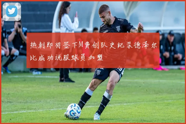 热刺即将签下M费创队史纪录德泽尔比成功说服球员加盟