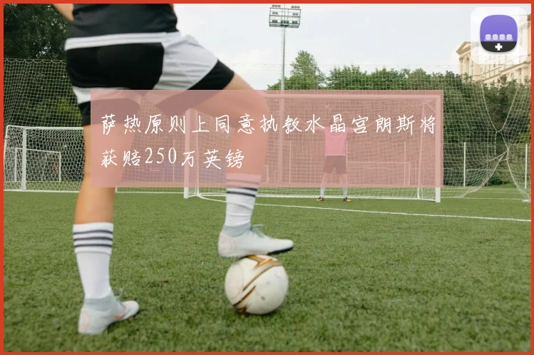 萨热原则上同意执教水晶宫朗斯将获赔250万英镑