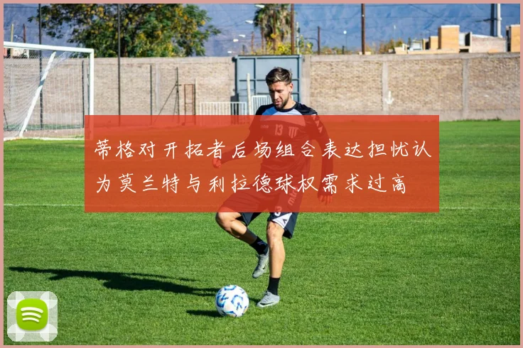 蒂格对开拓者后场组合表达担忧认为莫兰特与利拉德球权需求过高