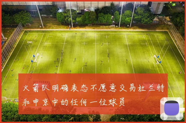 火箭队明确表态不愿意交易杜兰特和申京中的任何一位球员