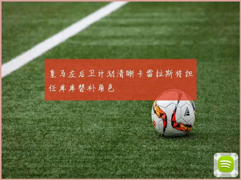 皇马左后卫计划清晰卡雷拉斯将担任库库替补角色
