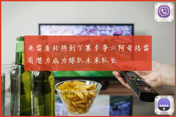 老雷看好热刺下赛季争六阿奇格雷有潜力成为球队未来队长