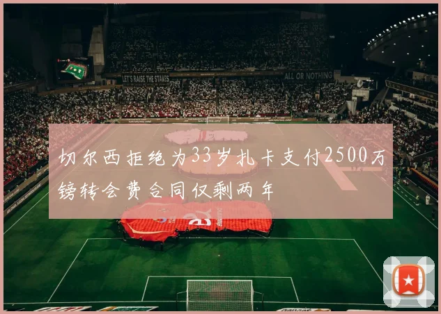 切尔西拒绝为33岁扎卡支付2500万镑转会费合同仅剩两年