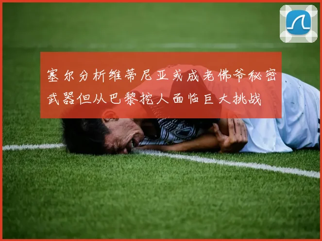 塞尔分析维蒂尼亚或成老佛爷秘密武器但从巴黎挖人面临巨大挑战