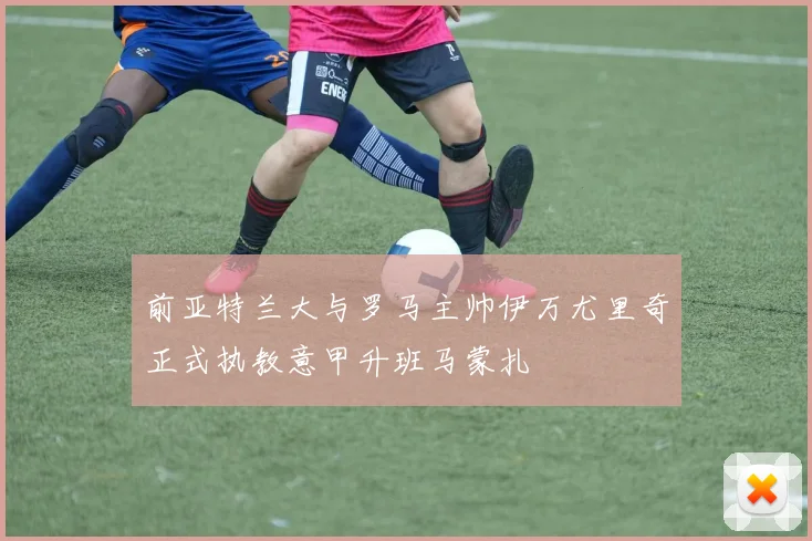 前亚特兰大与罗马主帅伊万尤里奇正式执教意甲升班马蒙扎
