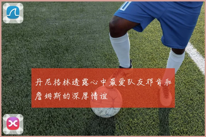 丹尼格林透露心中最爱队友邓肯和詹姆斯的深厚情谊