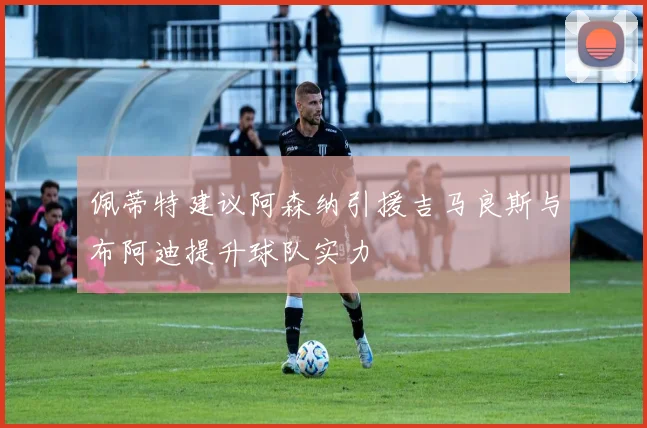 佩蒂特建议阿森纳引援吉马良斯与布阿迪提升球队实力