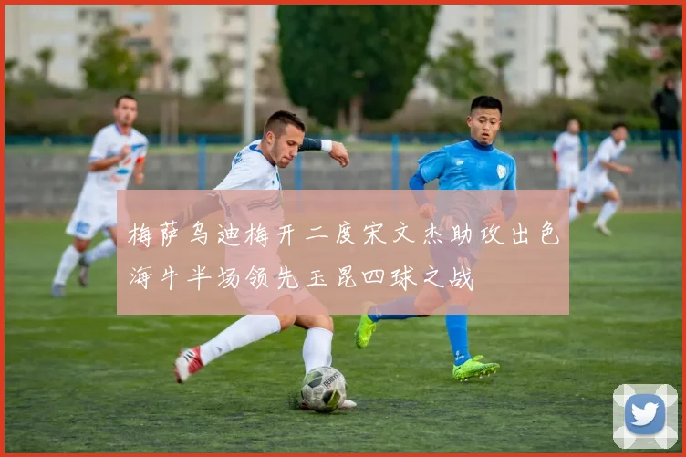 梅萨乌迪梅开二度宋文杰助攻出色海牛半场领先玉昆四球之战