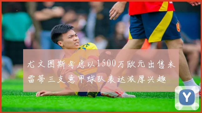 尤文图斯考虑以1500万欧元出售米雷蒂三支意甲球队表达浓厚兴趣